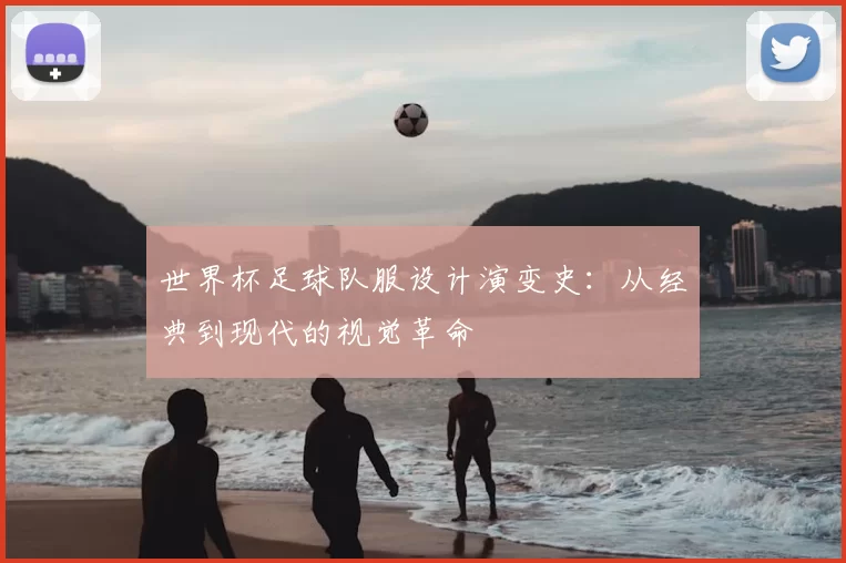 世界杯足球队服设计演变史：从经典到现代的视觉革命