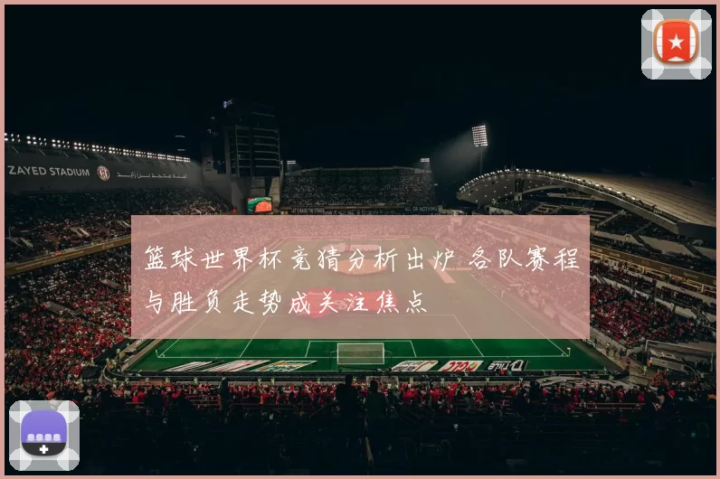 篮球世界杯竞猜分析出炉 各队赛程与胜负走势成关注焦点