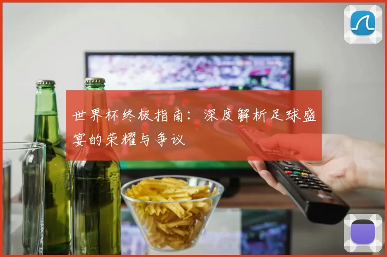 世界杯终极指南：深度解析足球盛宴的荣耀与争议