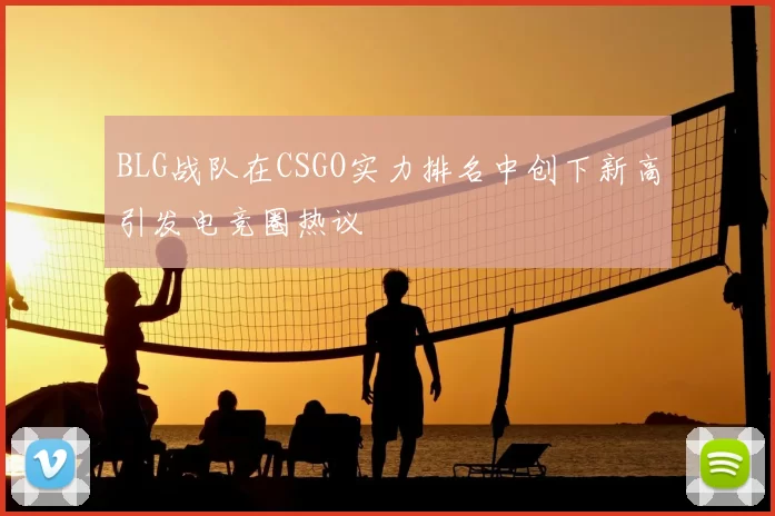 BLG战队在CSGO实力排名中创下新高引发电竞圈热议