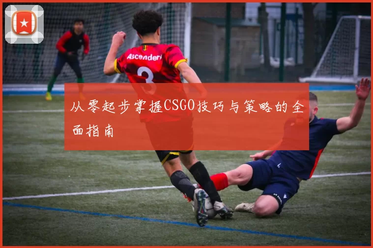 从零起步掌握CSGO技巧与策略的全面指南