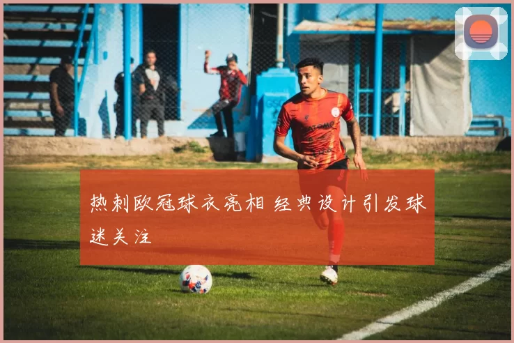 热刺欧冠球衣亮相 经典设计引发球迷关注