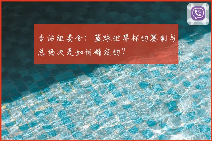 专访组委会：篮球世界杯的赛制与总场次是如何确定的？