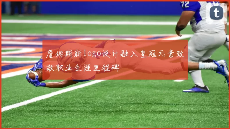 詹姆斯新logo设计融入皇冠元素致敬职业生涯里程碑