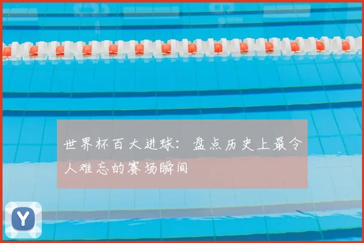 世界杯百大进球：盘点历史上最令人难忘的赛场瞬间