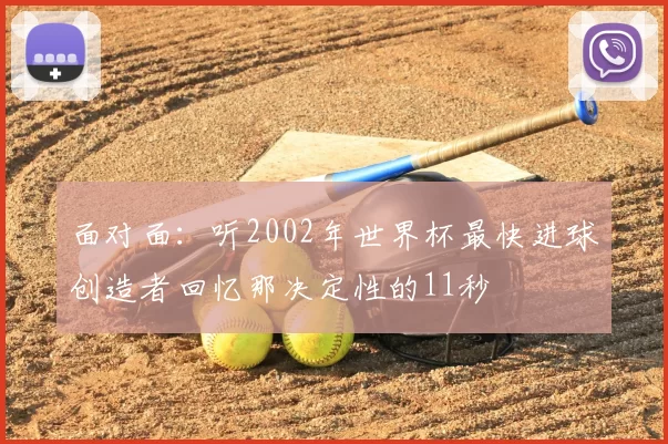 面对面：听2002年世界杯最快进球创造者回忆那决定性的11秒