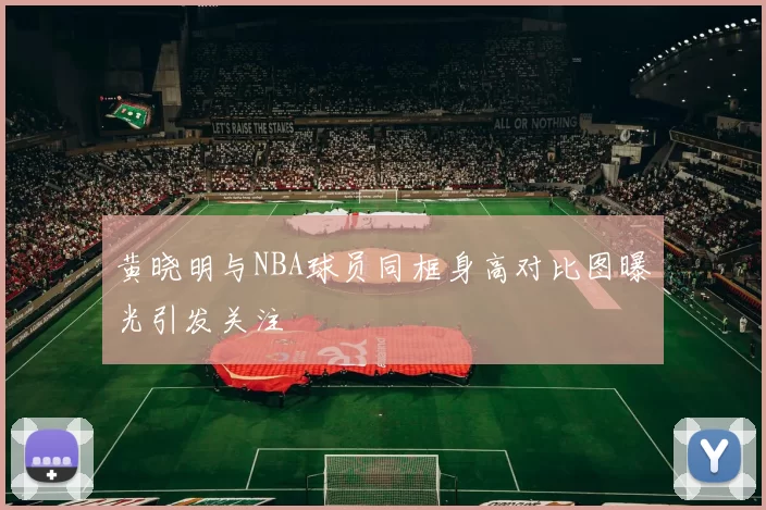 黄晓明与NBA球员同框身高对比图曝光引发关注