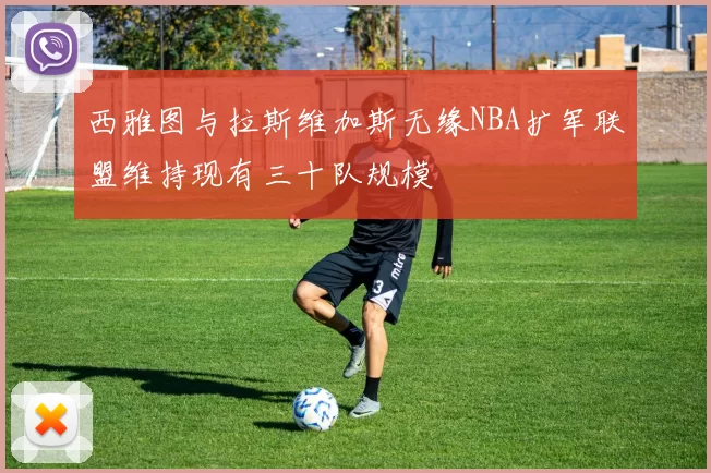 西雅图与拉斯维加斯无缘NBA扩军联盟维持现有三十队规模