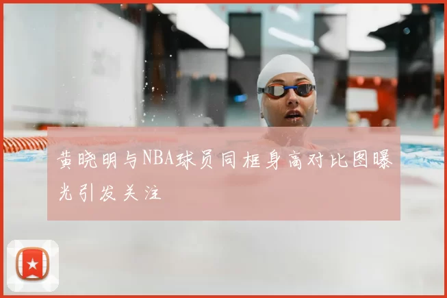 黄晓明与NBA球员同框身高对比图曝光引发关注