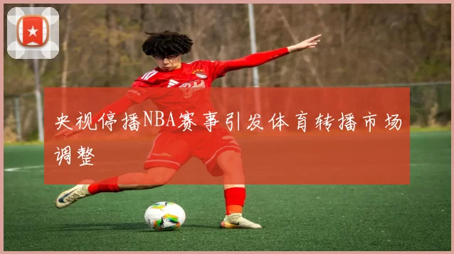 央视停播NBA赛事引发体育转播市场调整