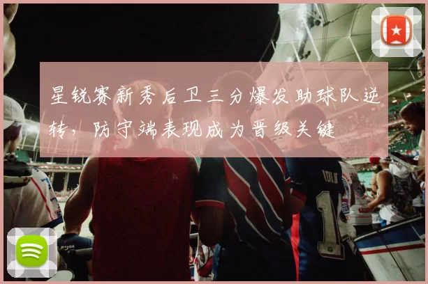 星锐赛新秀后卫三分爆发助球队逆转，防守端表现成为晋级关键