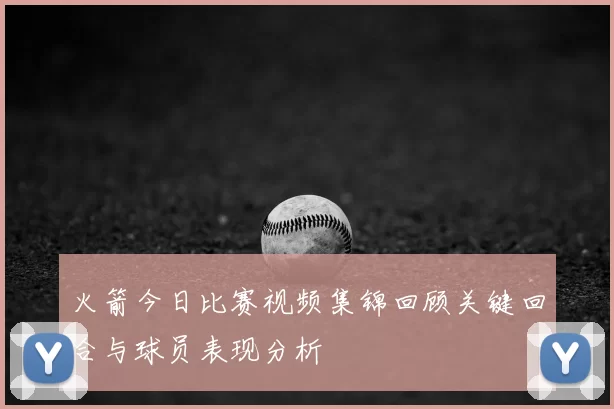 火箭今日比赛视频集锦回顾关键回合与球员表现分析