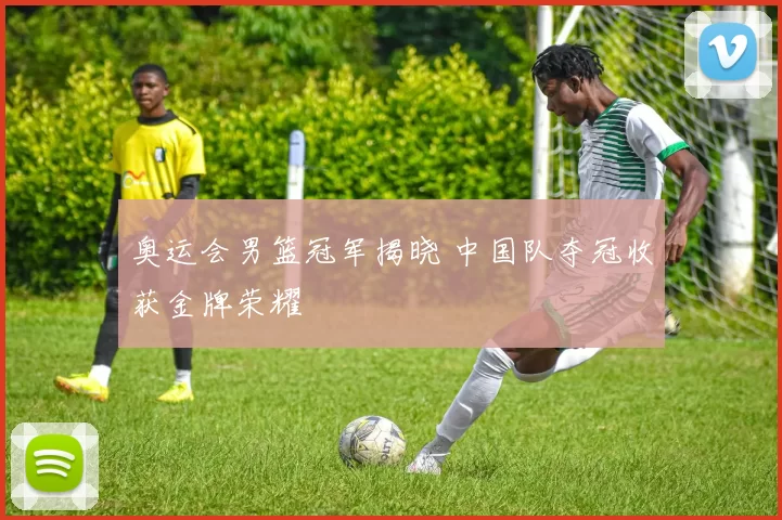 奥运会男篮冠军揭晓 中国队夺冠收获金牌荣耀