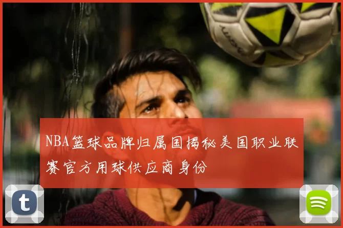 NBA篮球品牌归属国揭秘美国职业联赛官方用球供应商身份