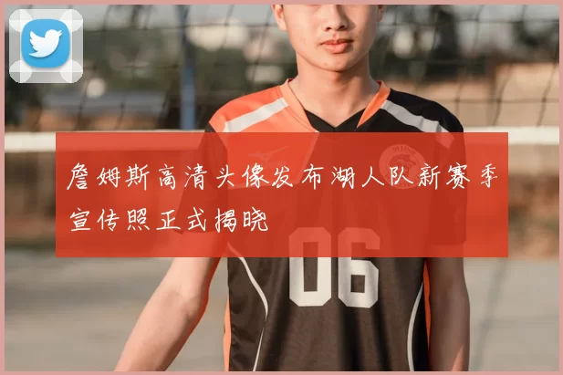 詹姆斯高清头像发布湖人队新赛季宣传照正式揭晓