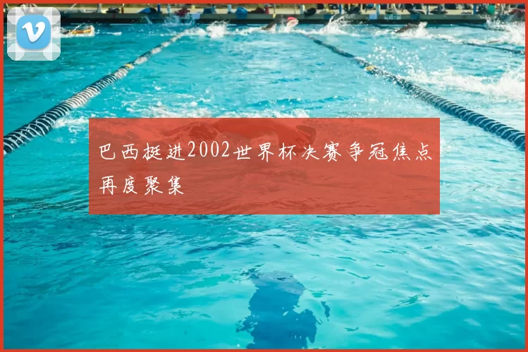 巴西挺进2002世界杯决赛争冠焦点再度聚集