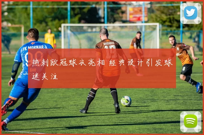 热刺欧冠球衣亮相 经典设计引发球迷关注