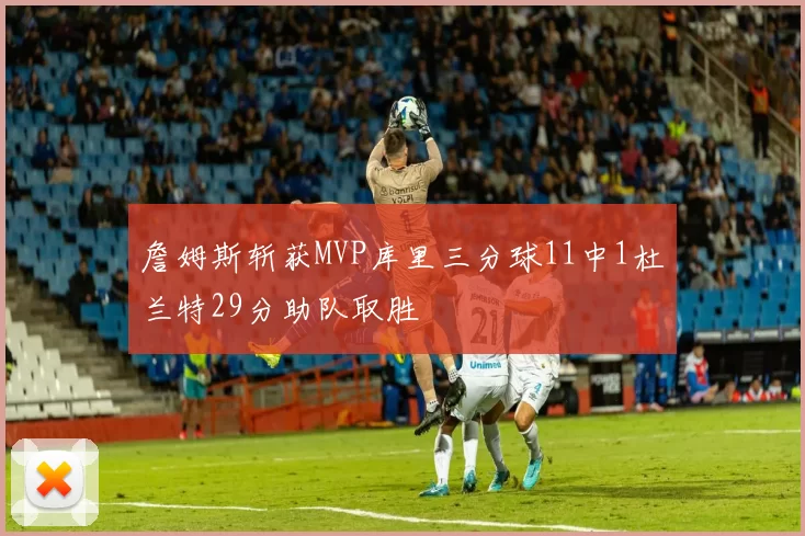 詹姆斯斩获MVP库里三分球11中1杜兰特29分助队取胜