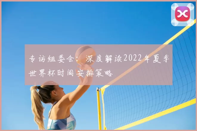 专访组委会：深度解读2022年夏季世界杯时间安排策略