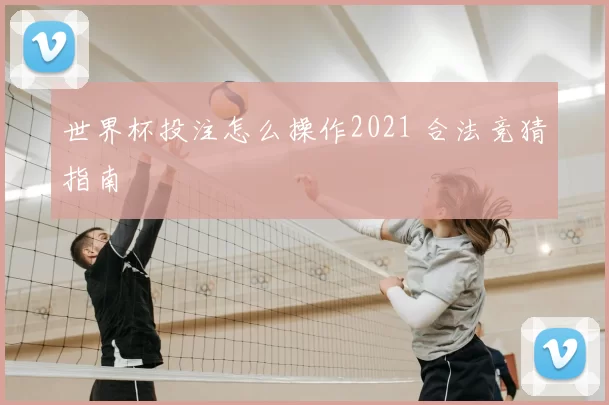 世界杯投注怎么操作2021 合法竞猜指南