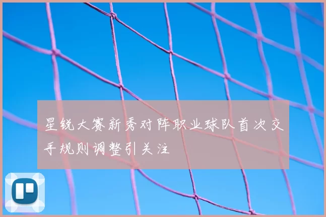 星锐大赛新秀对阵职业球队首次交手规则调整引关注