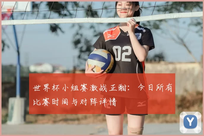 世界杯小组赛激战正酣：今日所有比赛时间与对阵详情
