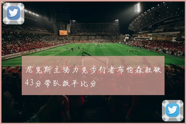 尼克斯主场力克步行者布伦森狂砍43分带队扳平比分