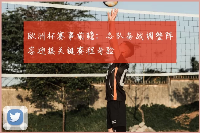 欧洲杯赛事前瞻：各队备战调整阵容迎接关键赛程考验