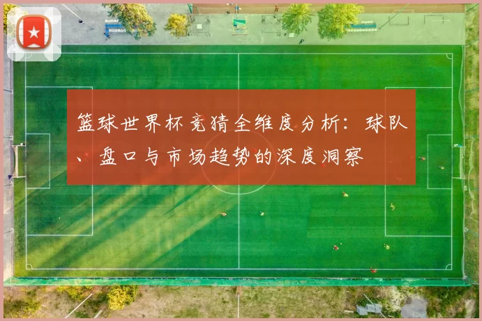 篮球世界杯竞猜全维度分析：球队、盘口与市场趋势的深度洞察