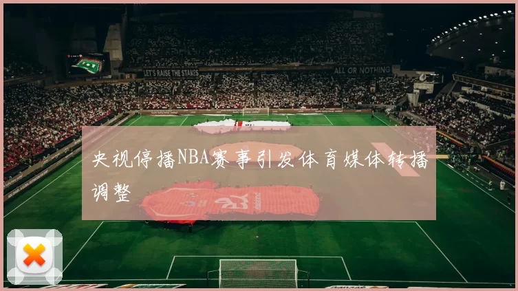 央视停播NBA赛事引发体育媒体转播调整