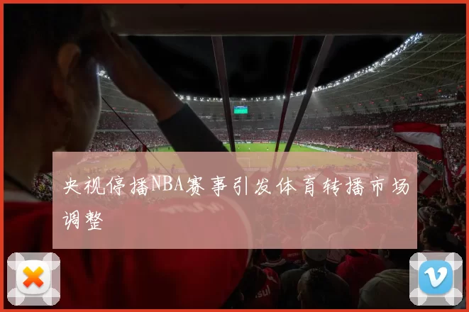 央视停播NBA赛事引发体育转播市场调整