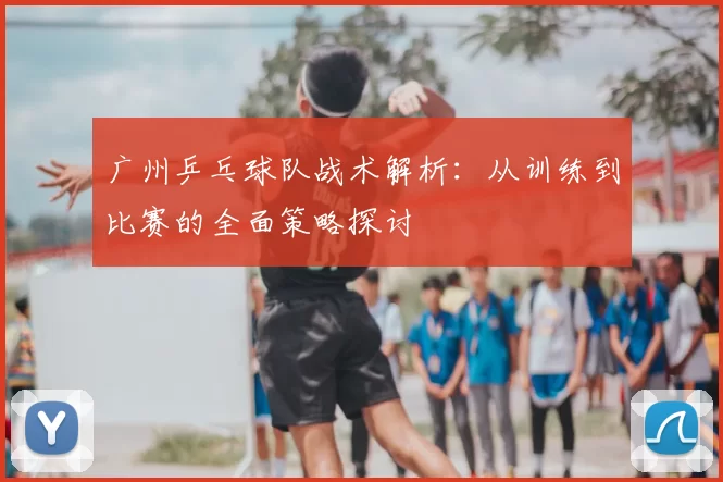 广州乒乓球队战术解析：从训练到比赛的全面策略探讨