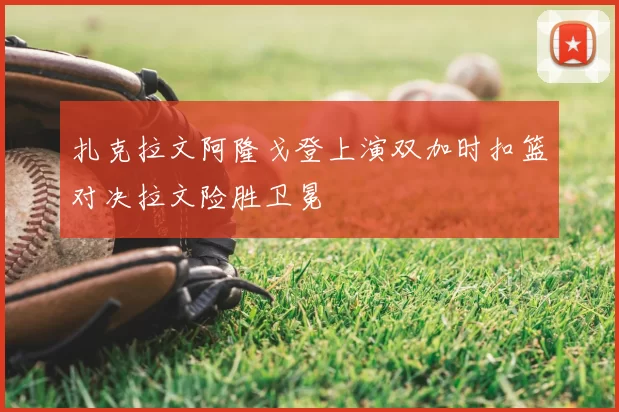 扎克拉文阿隆戈登上演双加时扣篮对决拉文险胜卫冕