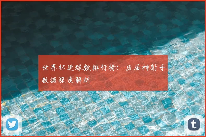 世界杯进球数排行榜：历届神射手数据深度解析