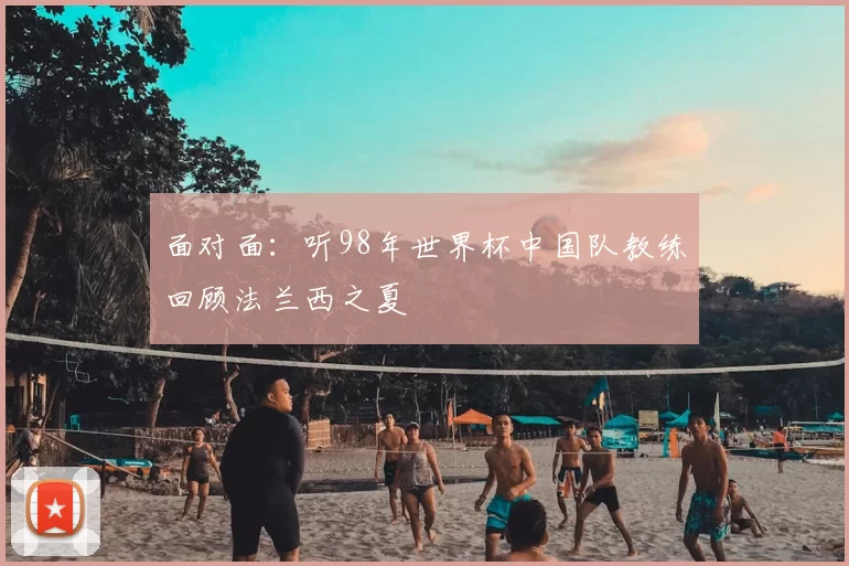 面对面：听98年世界杯中国队教练回顾法兰西之夏