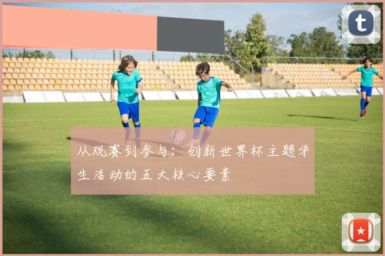 从观赛到参与：创新世界杯主题学生活动的五大核心要素