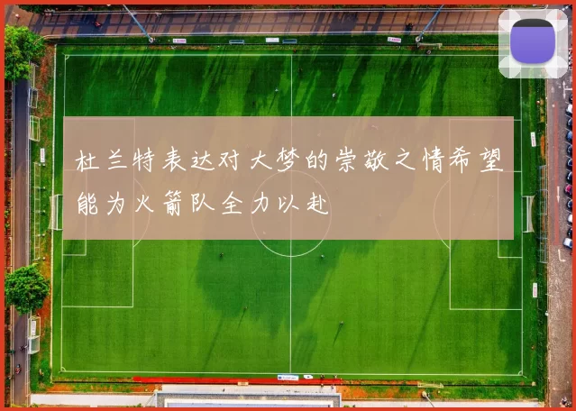 杜兰特表达对大梦的崇敬之情希望能为火箭队全力以赴