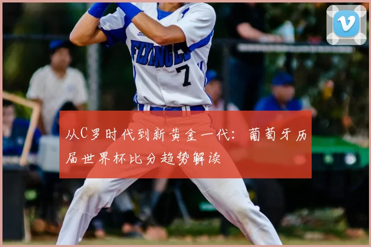 从C罗时代到新黄金一代：葡萄牙历届世界杯比分趋势解读