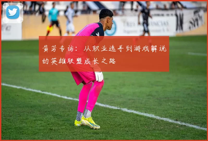 黄芳专访：从职业选手到游戏解说的英雄联盟成长之路