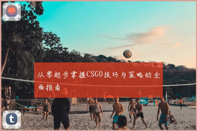 从零起步掌握CSGO技巧与策略的全面指南