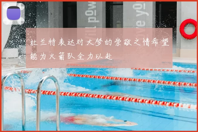 杜兰特表达对大梦的崇敬之情希望能为火箭队全力以赴