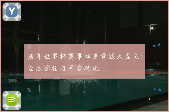 历年世界杯赛事回看资源大盘点：合法途径与平台对比