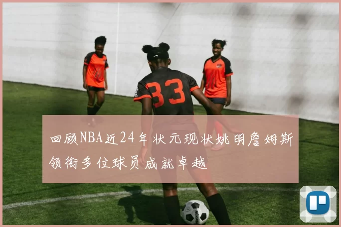 回顾NBA近24年状元现状姚明詹姆斯领衔多位球员成就卓越