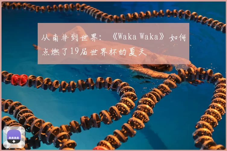 从南非到世界：《Waka Waka》如何点燃了19届世界杯的夏天