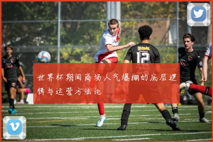 世界杯期间商场人气爆棚的底层逻辑与运营方法论