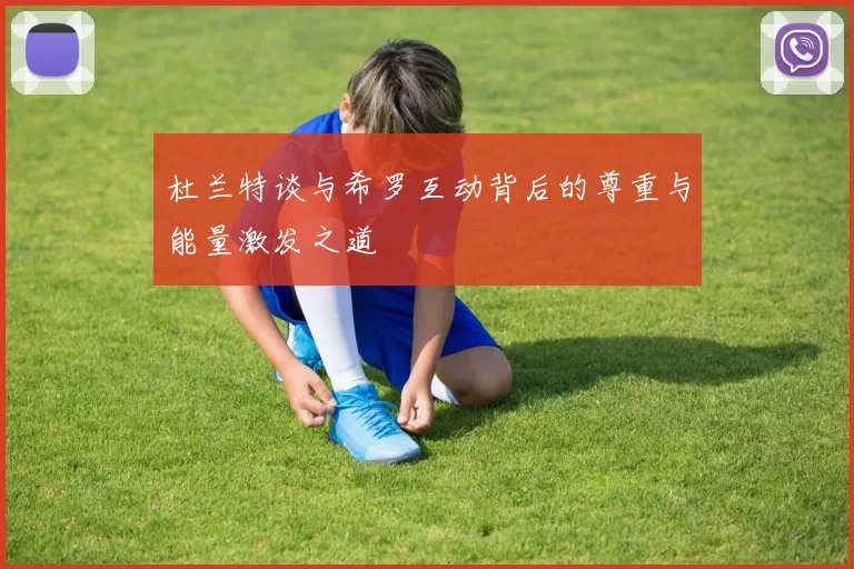 杜兰特谈与希罗互动背后的尊重与能量激发之道