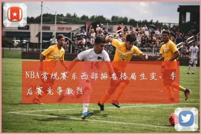 NBA常规赛东西部排名格局生变，季后赛竞争激烈