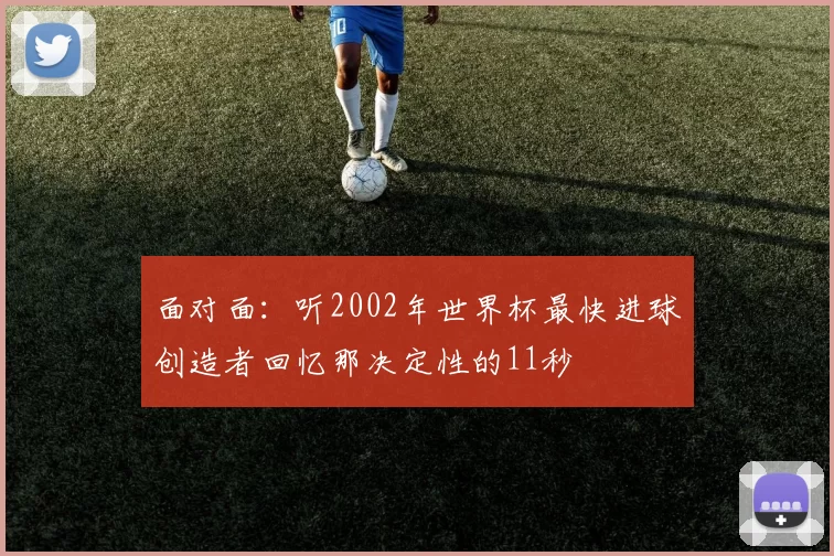 面对面：听2002年世界杯最快进球创造者回忆那决定性的11秒