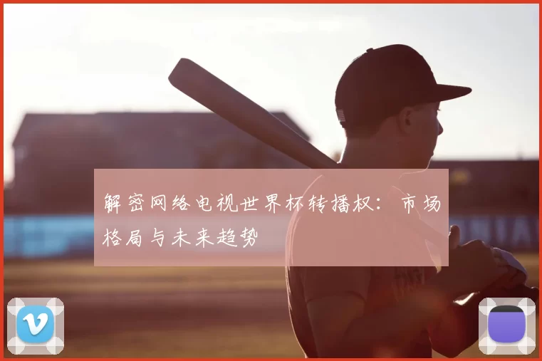 解密网络电视世界杯转播权：市场格局与未来趋势