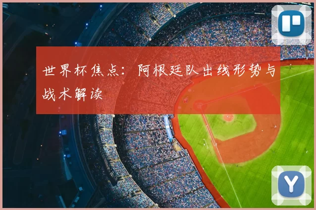 世界杯焦点：阿根廷队出线形势与战术解读